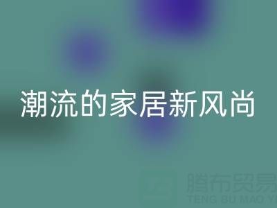 叠石桥家纺库存彩神线上平台(集团)官方网站：环保与潮流的家居新风尚