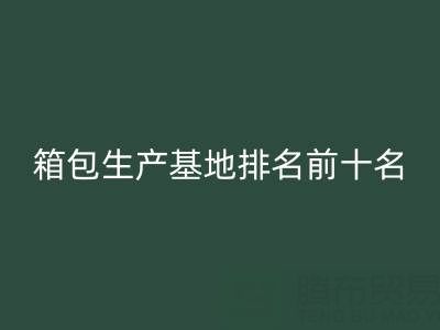 全国箱包生产基地排名前十名有哪些厂家和公司——库存箱包彩神线上平台(集团)官方网站网