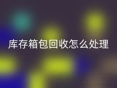 箱包供应网站推荐有哪些平台——库存箱包彩神线上平台(集团)官方网站怎么处理
