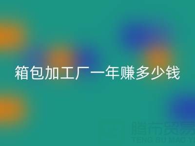 箱包加工厂一年赚多少钱？利润怎么样——库存箱包彩神线上平台(集团)官方网站网
