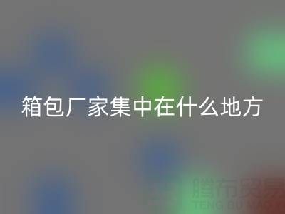 箱包厂家集中在什么地方生产加工和发货销售——库存箱包彩神线上平台(集团)官方网站网