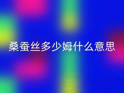 桑蚕丝多少姆什么意思？多少一米——真丝面料彩神线上平台(集团)官方网站价格