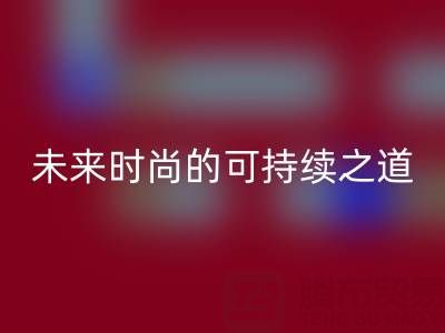上海真丝面料彩神线上平台(集团)官方网站厂家：探索未来时尚的可持续之道