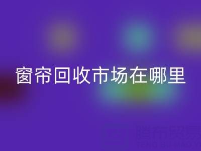 窗帘彩神线上平台(集团)官方网站市场在哪里？窗帘布彩神线上平台(集团)官方网站电话（上海腾布贸易）