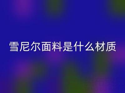 雪尼尔面料是什么材质？——窗帘布彩神线上平台(集团)官方网站公司揭秘