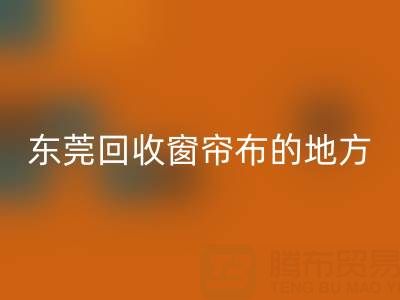 东莞彩神线上平台(集团)官方网站窗帘布的地方在哪里，好人心告知一下