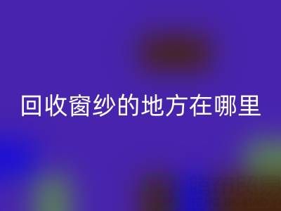 广东彩神线上平台(集团)官方网站窗纱窗帘布的地方在哪里，具体怎么走？
