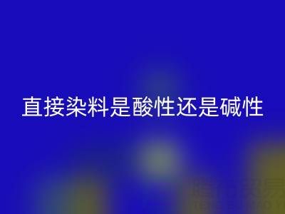 直接染料是酸性还是碱性？浙江颜料彩神线上平台(集团)官方网站厂家为您解析