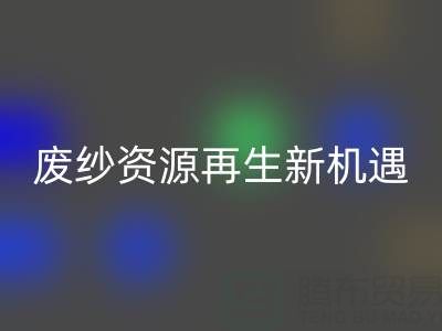 废纱资源再生新机遇：上海腾布贸易公司开启高效彩神线上平台(集团)官方网站服务