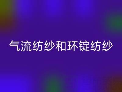气流纺纱和环锭纺纱区别有哪些？——杭州棉纱彩神线上平台(集团)官方网站公司解析