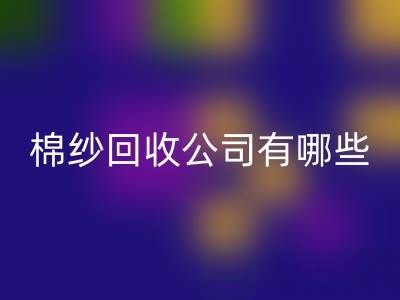 上海棉纱彩神线上平台(集团)官方网站公司有哪些地址——长期棉纱收购厂家