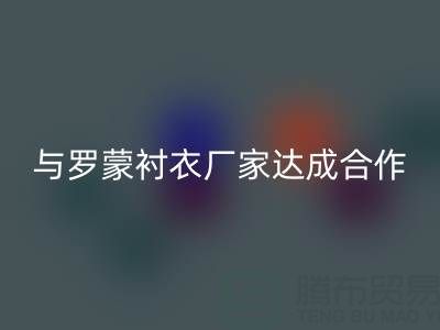 上海库存布料彩神线上平台(集团)官方网站公司与罗蒙衬衣厂家达成战略合作