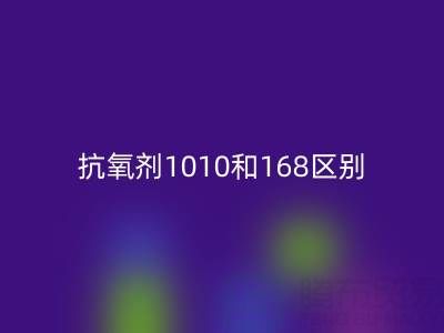 抗氧剂1010和168区别有哪些？上海染料彩神线上平台(集团)官方网站厂家深度解析