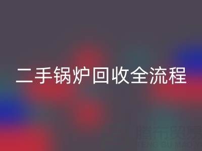二手锅炉彩神线上平台(集团)官方网站全解析：流程、注意事项及专业平台选择指南