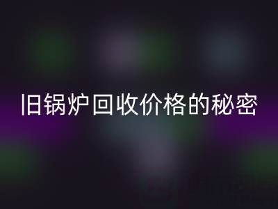探寻旧锅炉彩神线上平台(集团)官方网站价格的秘密：影响因素全解析