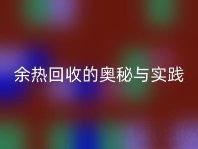 废旧锅炉彩神线上平台(集团)官方网站公司揭秘：锅炉烟气余热彩神线上平台(集团)官方网站的奥秘与实践