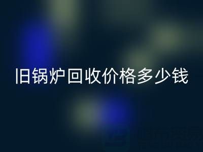 旧锅炉彩神线上平台(集团)官方网站价格多少钱？平台联系方式及评估指南