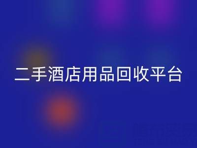 2025年二手酒店用品彩神线上平台(集团)官方网站平台推荐：靠谱公司盘点与行业解析