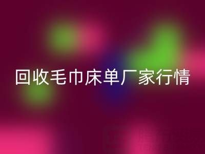 解锁彩神线上平台(集团)官方网站毛巾床单厂家的高价秘密与行情全析