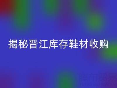 揭秘晋江库存鞋材收购：哪些材料高价彩神线上平台(集团)官方网站