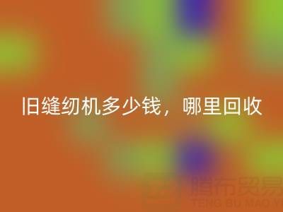 旧缝纫机多少钱一台？哪里彩神线上平台(集团)官方网站靠谱？上海腾布贸易公司