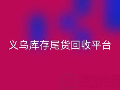 义乌库存尾货彩神线上平台(集团)官方网站平台怎么选？一键获取正规上门彩神线上平台(集团)官方网站电话