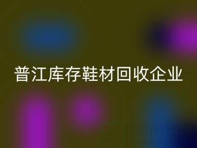 普江库存鞋材彩神线上平台(集团)官方网站：被忽视的环保金矿与产业升级密码