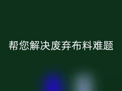 环保优选，上海真丝布料彩神线上平台(集团)官方网站公司帮您解决废弃布料难题