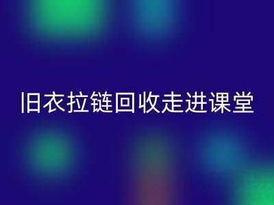 旧衣拉链彩神线上平台(集团)官方网站走进课堂：小拉链撬动青少年环保大思维