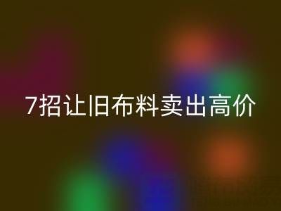 山东彩神线上平台(集团)官方网站布料电话沟通技巧：7招让您的旧布料卖出高价！