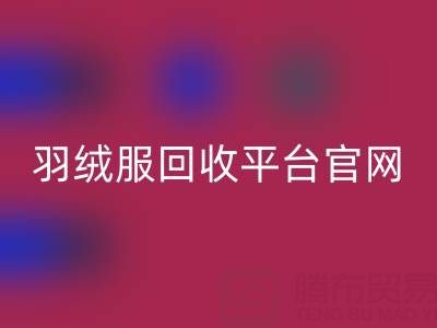 蒙口羽绒服彩神线上平台(集团)官方网站平台官网电话查询——上海腾布贸易公司全解析