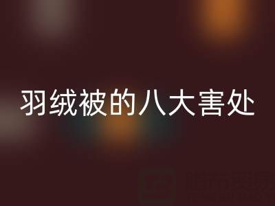 羽绒被的八大害处有哪些——专业鸭绒彩神线上平台(集团)官方网站厂家为您揭秘
