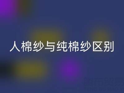 人棉纱与纯棉纱的区别全解析——棉纱彩神线上平台(集团)官方网站厂家深度解读